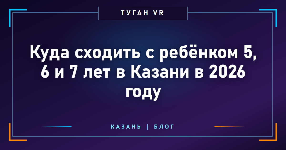 Куда сходить с ребёнком 5, 6 и 7 лет в Казани в 2026 году