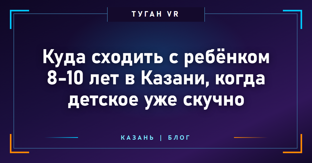 Куда сходить с ребёнком 8-10 лет в Казани, когда детское уже скучно